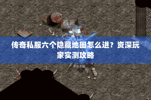 传奇私服六个隐藏地图怎么进？资深玩家实测攻略