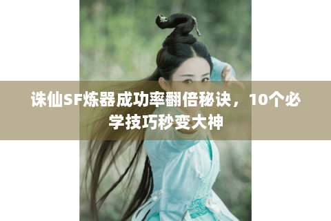 诛仙SF炼器成功率翻倍秘诀，10个必学技巧秒变大神