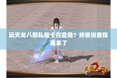 玩天龙八部私服卡在登陆？终极排查指南来了