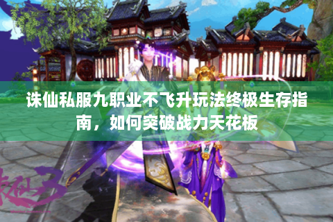 诛仙私服九职业不飞升玩法终极生存指南，如何突破战力天花板