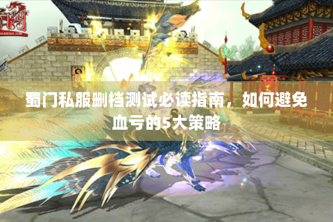 蜀门私服删档测试必读指南，如何避免血亏的5大策略