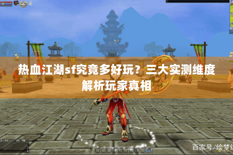 热血江湖sf究竟多好玩？三大实测维度解析玩家真相