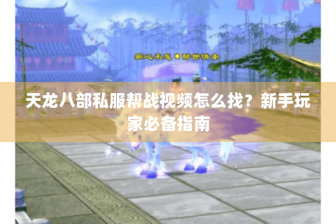 天龙八部私服帮战视频怎么找？新手玩家必备指南