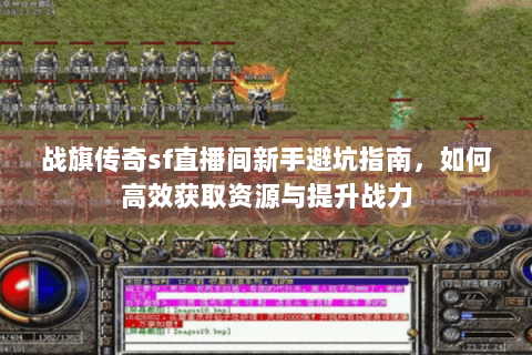 战旗传奇sf直播间新手避坑指南，如何高效获取资源与提升战力