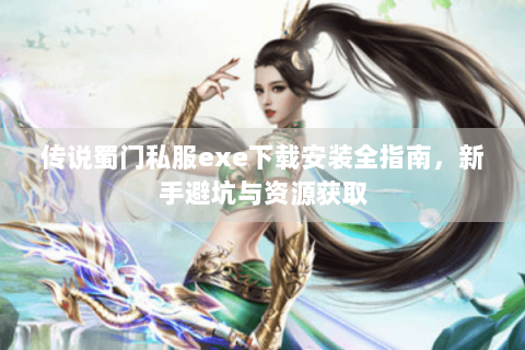 传说蜀门私服exe下载安装全指南，新手避坑与资源获取