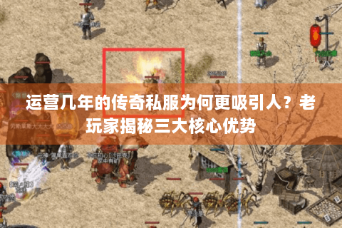 运营几年的传奇私服为何更吸引人？老玩家揭秘三大核心优势
