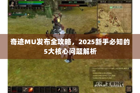 奇迹MU发布全攻略，2025新手必知的5大核心问题解析