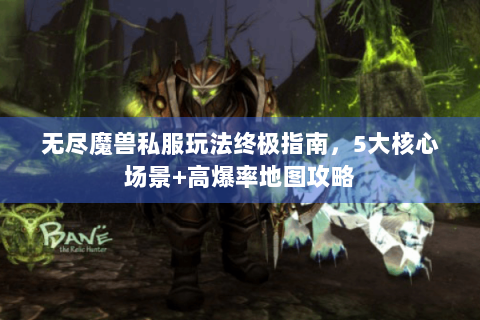 无尽魔兽私服玩法终极指南，5大核心场景+高爆率地图攻略