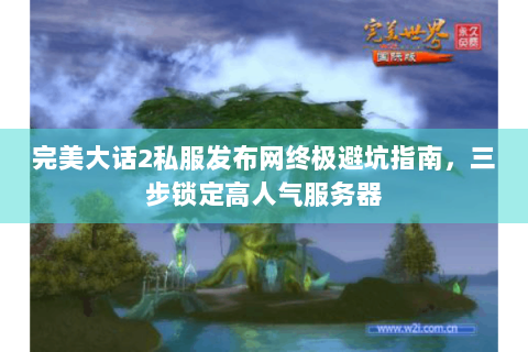 完美大话2私服发布网终极避坑指南，三步锁定高人气服务器