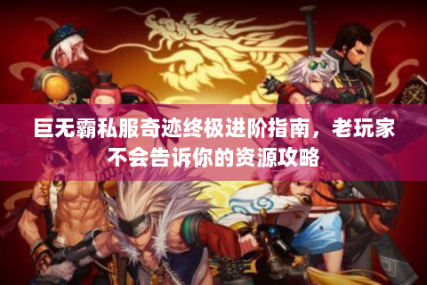 巨无霸私服奇迹终极进阶指南，老玩家不会告诉你的资源攻略
