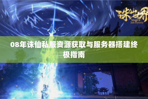 08年诛仙私服资源获取与服务器搭建终极指南