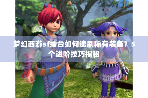 梦幻西游sf擂台如何速刷稀有装备？5个进阶技巧揭秘