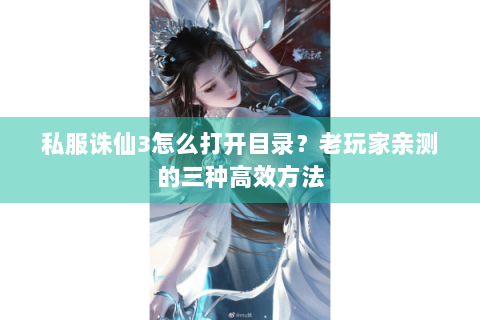 私服诛仙3怎么打开目录？老玩家亲测的三种高效方法