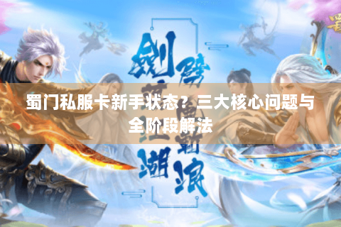 蜀门私服卡新手状态？三大核心问题与全阶段解法