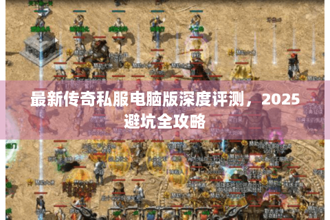 最新传奇私服电脑版深度评测，2025避坑全攻略