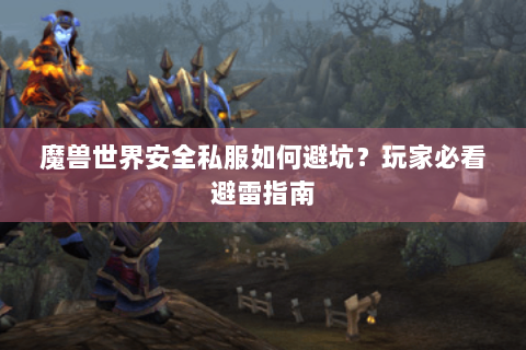 魔兽世界安全私服如何避坑？玩家必看避雷指南