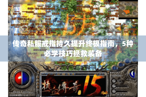 传奇私服戒指持久提升终极指南，5种必学技巧拯救装备