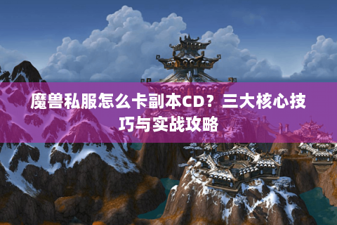 魔兽私服怎么卡副本CD？三大核心技巧与实战攻略