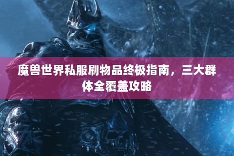 魔兽世界私服刷物品终极指南，三大群体全覆盖攻略