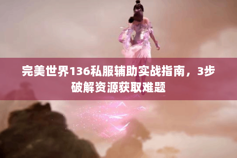 完美世界136私服辅助实战指南，3步破解资源获取难题