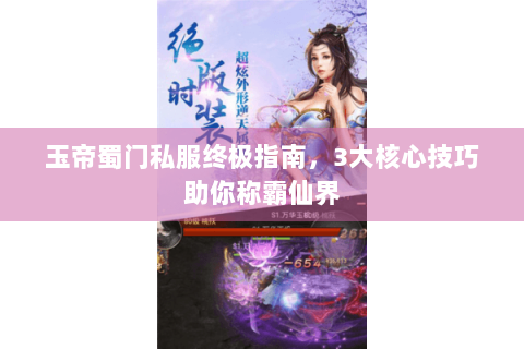 玉帝蜀门私服终极指南，3大核心技巧助你称霸仙界