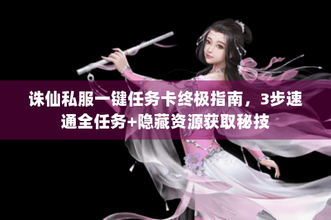 诛仙私服一键任务卡终极指南，3步速通全任务+隐藏资源获取秘技