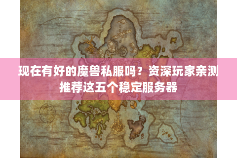 现在有好的魔兽私服吗？资深玩家亲测推荐这五个稳定服务器
