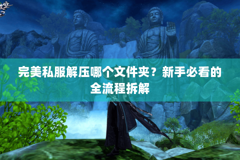 完美私服解压哪个文件夹？新手必看的全流程拆解
