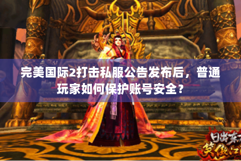 完美国际2打击私服公告发布后，普通玩家如何保护账号安全？