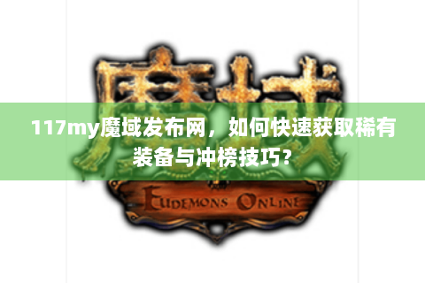 117my魔域发布网，如何快速获取稀有装备与冲榜技巧？