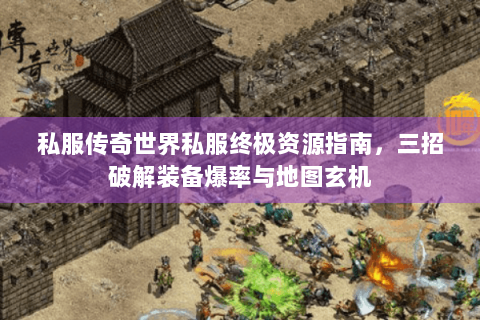 私服传奇世界私服终极资源指南，三招破解装备爆率与地图玄机