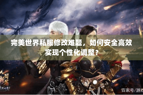 完美世界私服修改难题，如何安全高效实现个性化调整？