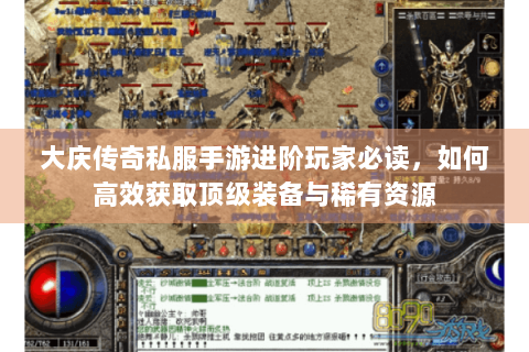 大庆传奇私服手游进阶玩家必读，如何高效获取顶级装备与稀有资源