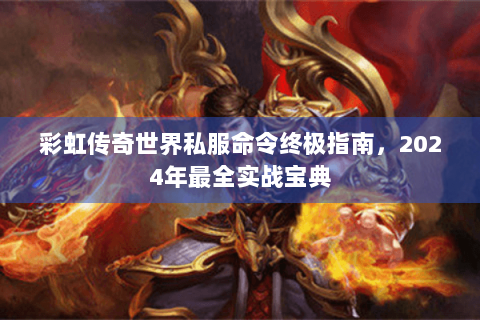 彩虹传奇世界私服命令终极指南，2024年最全实战宝典