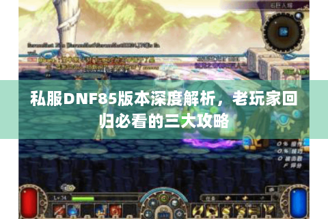 私服DNF85版本深度解析，老玩家回归必看的三大攻略