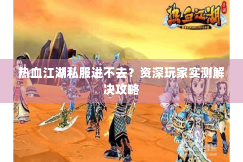 热血江湖私服进不去？资深玩家实测解决攻略