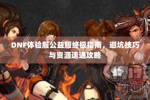 DNF体验服公益服终极指南，避坑技巧与资源速通攻略
