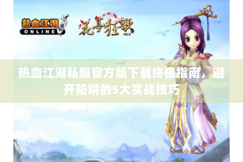 热血江湖私服官方版下载终极指南，避开陷阱的5大实战技巧