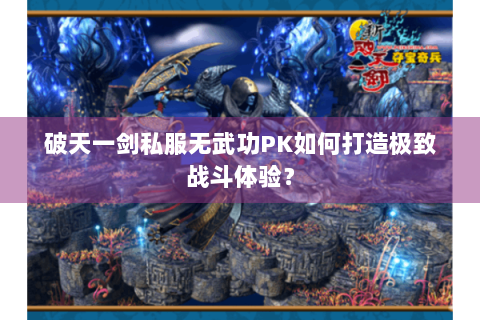破天一剑私服无武功PK如何打造极致战斗体验？
