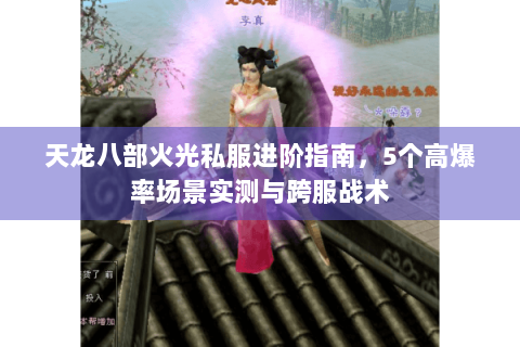 天龙八部火光私服进阶指南，5个高爆率场景实测与跨服战术