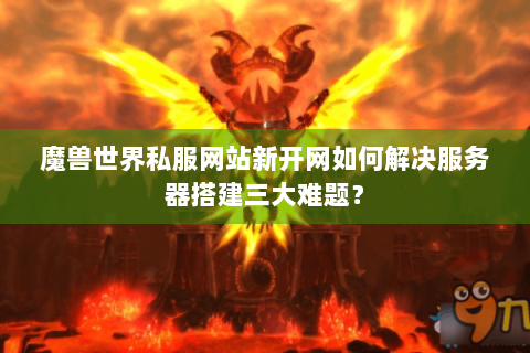 魔兽世界私服网站新开网如何解决服务器搭建三大难题？