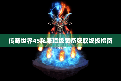 传奇世界45私服顶级装备获取终极指南