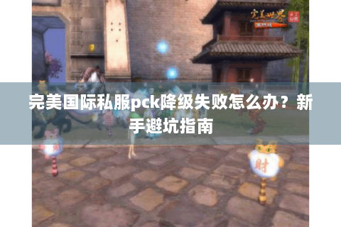 完美国际私服pck降级失败怎么办？新手避坑指南