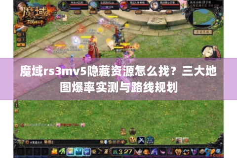 魔域rs3mv5隐藏资源怎么找？三大地图爆率实测与路线规划