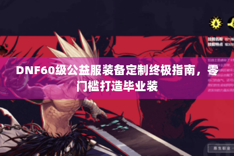 DNF60级公益服装备定制终极指南，零门槛打造毕业装