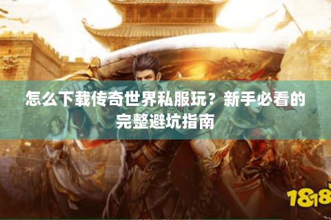 怎么下载传奇世界私服玩？新手必看的完整避坑指南