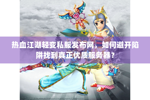 热血江湖轻变私服发布网，如何避开陷阱找到真正优质服务器？