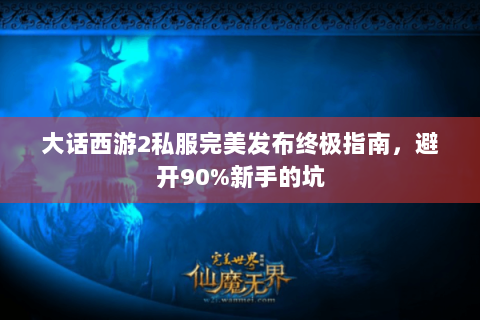 大话西游2私服完美发布终极指南，避开90%新手的坑