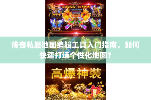 传奇私服地图编辑工具入门指南，如何快速打造个性化地图？