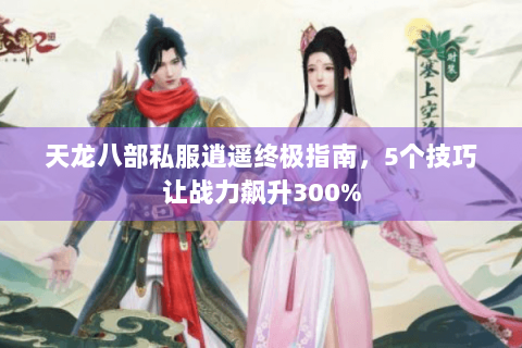 天龙八部私服逍遥终极指南，5个技巧让战力飙升300%